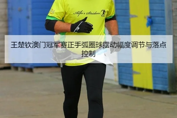王楚钦澳门冠军赛正手弧圈球摆动幅度调节与落点控制