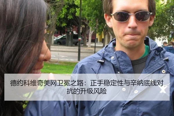 德约科维奇美网卫冕之路：正手稳定性与辛纳底线对抗的升级风险