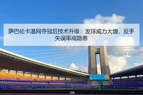 萨巴伦卡温网夺冠后技术升级：发球威力大增，反手失误率成隐患
