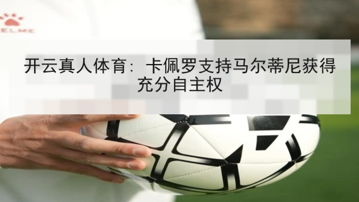开云真人体育: 卡佩罗支持马尔蒂尼获得充分自主权 开云真人体育: 卡佩罗支持马尔蒂尼获得充分自主权
