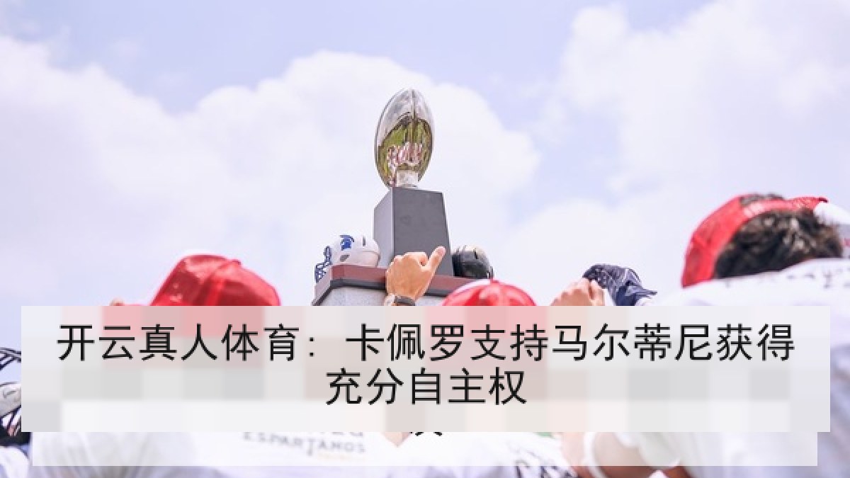 开云真人体育: 卡佩罗支持马尔蒂尼获得充分自主权 开云真人体育: 卡佩罗支持马尔蒂尼获得充分自主权