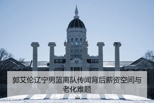 郭艾伦辽宁男篮离队传闻背后薪资空间与老化难题