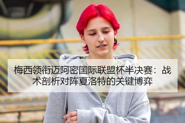 梅西领衔迈阿密国际联盟杯半决赛：战术剖析对阵夏洛特的关键博弈