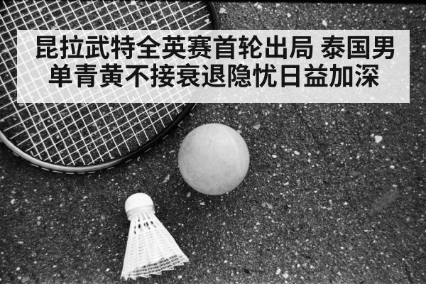昆拉武特全英赛首轮出局 泰国男单青黄不接衰退隐忧日益加深