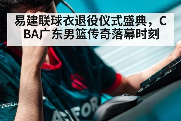 易建联球衣退役仪式盛典，CBA广东男篮传奇落幕时刻
