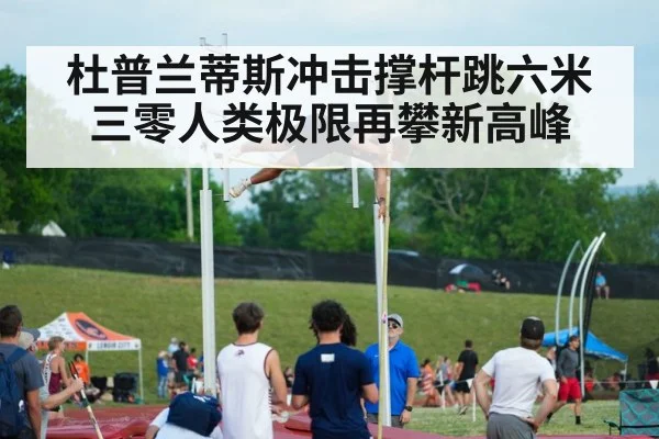 杜普兰蒂斯冲击撑杆跳六米三零人类极限再攀新高峰