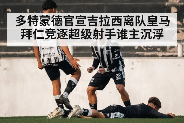 多特蒙德官宣吉拉西离队皇马拜仁竞逐超级射手谁主沉浮