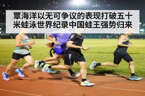 覃海洋以无可争议的表现打破五十米蛙泳世界纪录中国蛙王强势归来
