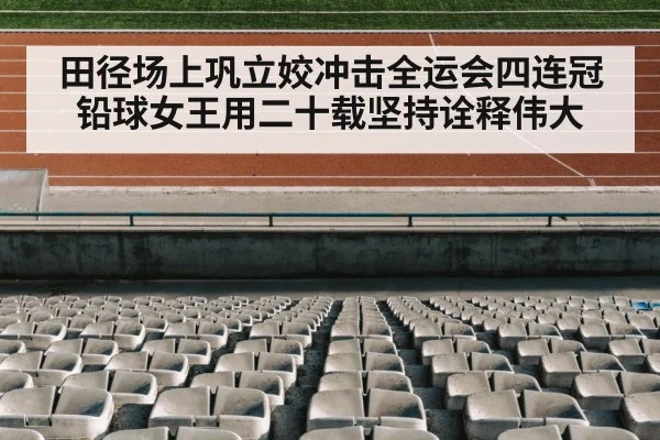 田径场上巩立姣冲击全运会四连冠铅球女王用二十载坚持诠释伟大